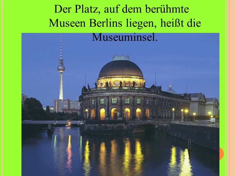 Der Platz, auf dem berühmte Museen Berlins liegen, heißt die Museuminsel.